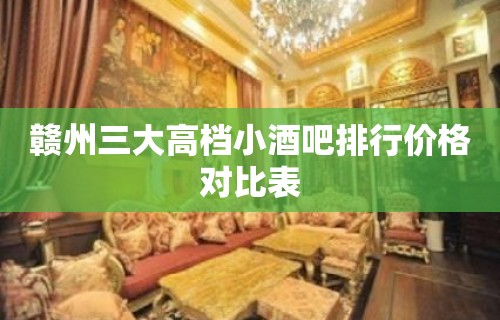 赣州三大高档小酒吧排行价格对比表