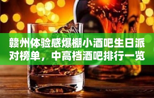 赣州体验感爆棚小酒吧生日派对榜单，中高档酒吧排行一览