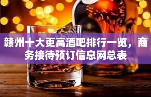 赣州十大更高酒吧排行一览，商务接待预订信息网总表