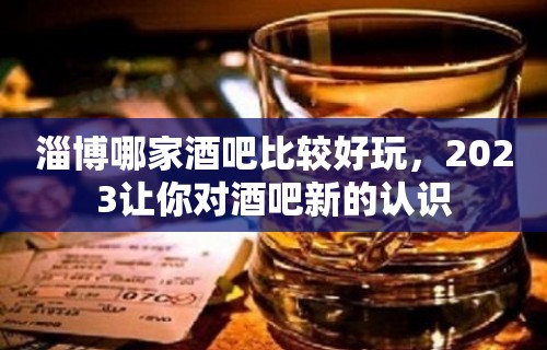 淄博哪家酒吧比较好玩，2023让你对酒吧新的认识