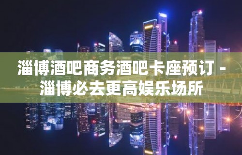 淄博酒吧商务酒吧卡座预订－淄博必去更高娱乐场所