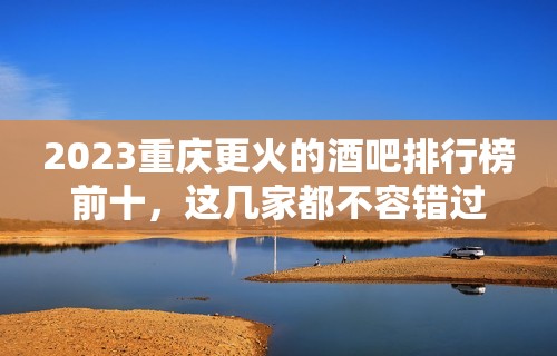 2023重庆更火的酒吧排行榜前十，这几家都不容错过