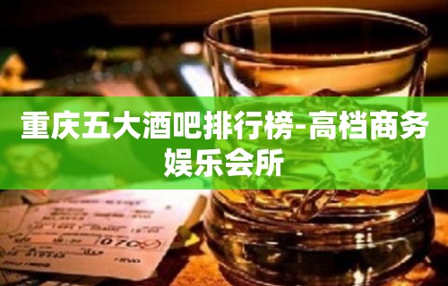 重庆五大酒吧排行榜-高档商务娱乐会所