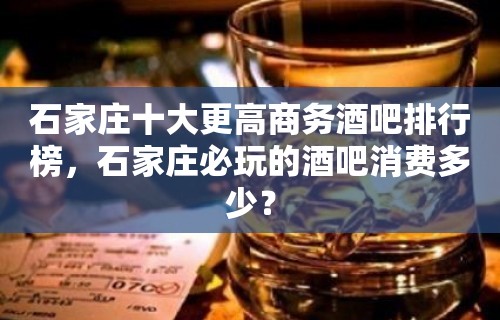 石家庄十大更高商务酒吧排行榜，石家庄必玩的酒吧消费多少？