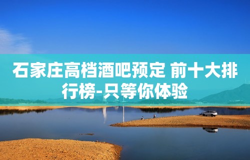 石家庄高档酒吧预定 前十大排行榜-只等你体验