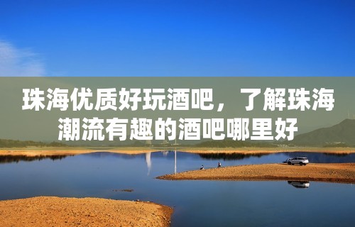 珠海优质好玩酒吧，了解珠海潮流有趣的酒吧哪里好