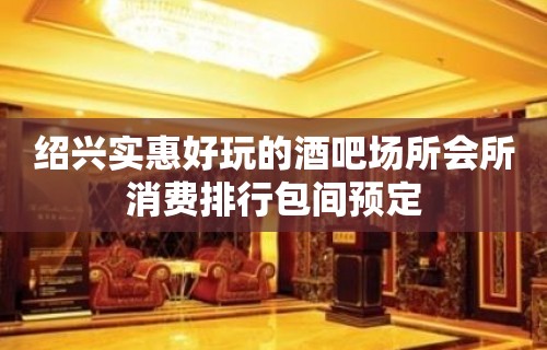 绍兴实惠好玩的酒吧场所会所消费排行包间预定