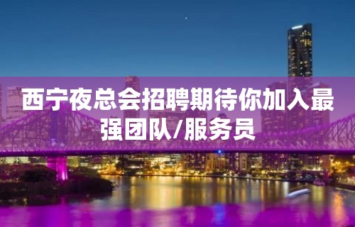 西宁夜总会招聘期待你加入最强团队/服务员