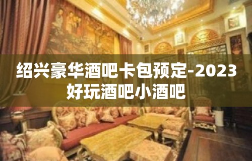 绍兴豪华酒吧卡包预定-2023好玩酒吧小酒吧