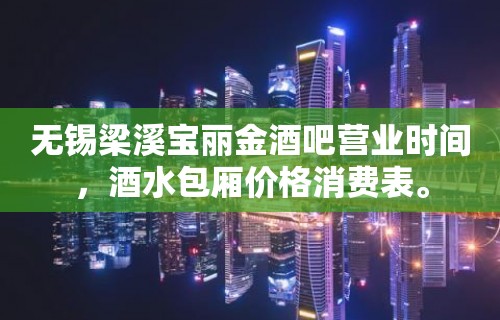 无锡梁溪宝丽金酒吧营业时间，酒水包厢价格消费表。