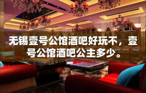 无锡壹号公馆酒吧好玩不，壹号公馆酒吧公主多少。