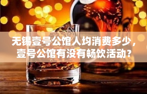 无锡壹号公馆人均消费多少，壹号公馆有没有畅饮活动？