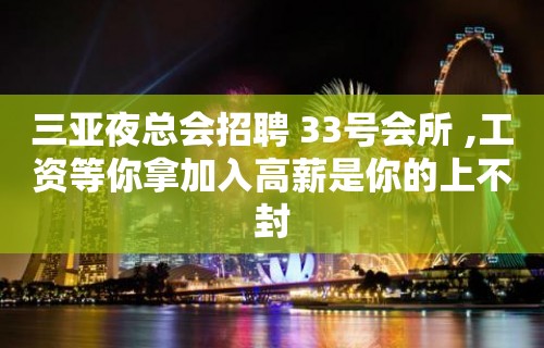 三亚夜总会招聘 33号会所 ,工资等你拿加入高薪是你的上不封