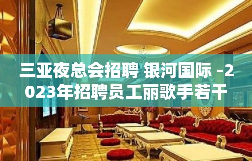 三亚夜总会招聘 银河国际 -2023年招聘员工丽歌手若干