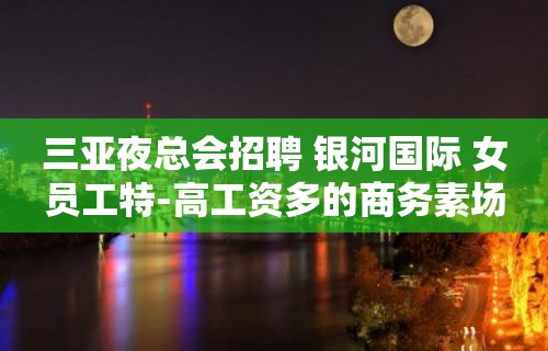 三亚夜总会招聘 银河国际 女员工特-高工资多的商务素场