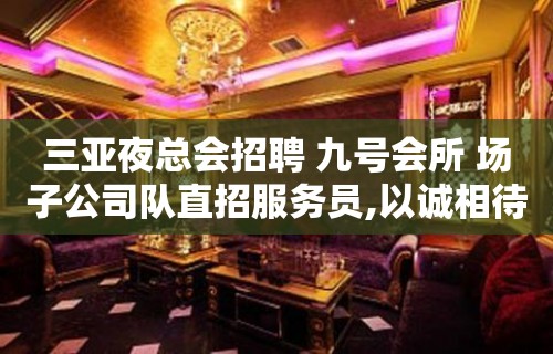 三亚夜总会招聘 九号会所 场子公司队直招服务员,以诚相待