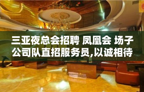 三亚夜总会招聘 凤凰会 场子公司队直招服务员,以诚相待