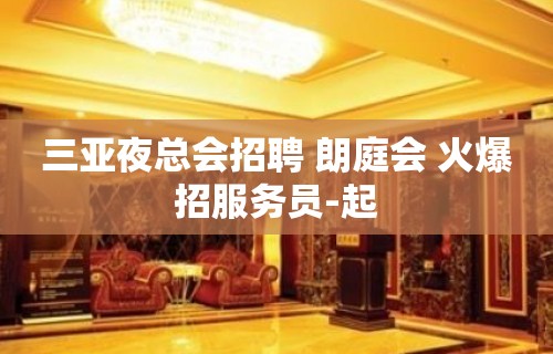 三亚夜总会招聘 朗庭会 火爆招服务员-起