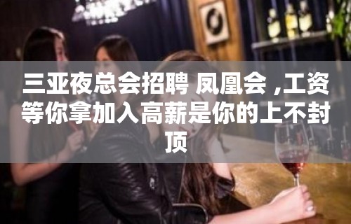 三亚夜总会招聘 凤凰会 ,工资等你拿加入高薪是你的上不封顶