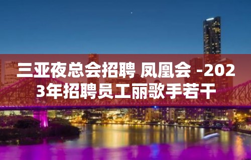 三亚夜总会招聘 凤凰会 -2023年招聘员工丽歌手若干