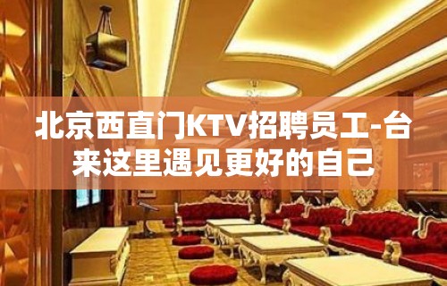 北京西直门KTV招聘员工-台来这里遇见更好的自己