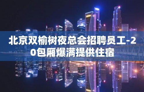 北京双榆树夜总会招聘员工-20包厢爆满提供住宿