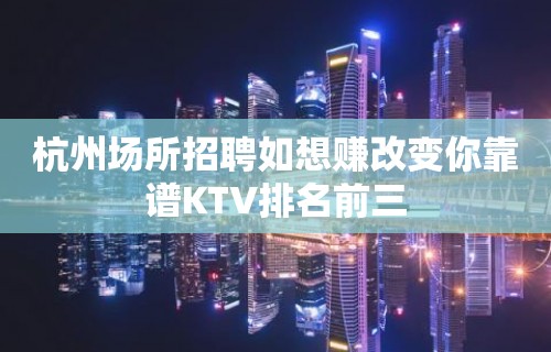 杭州场所招聘如想赚改变你靠谱KTV排名前三