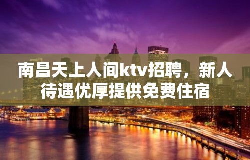 南昌天上人间ktv招聘，新人待遇优厚提供免费住宿