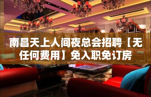 南昌天上人间夜总会招聘【无任何费用】免入职免订房