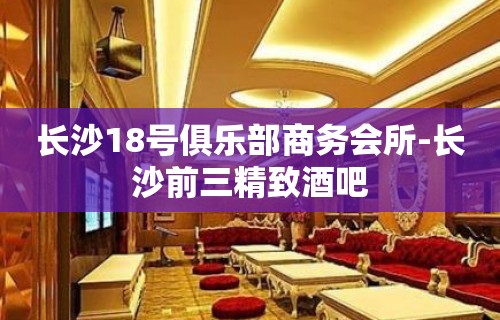 长沙18号俱乐部商务会所-长沙前三精致酒吧