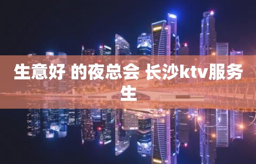 生意好 的夜总会 长沙ktv服务生