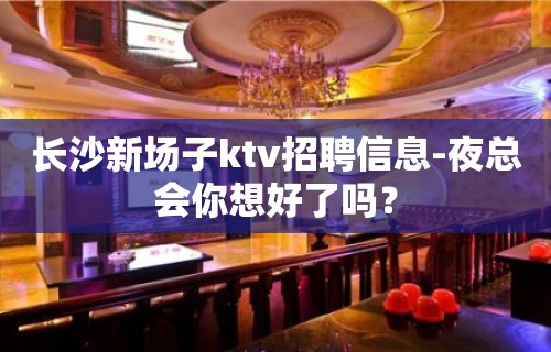 长沙新场子ktv招聘信息-夜总会你想好了吗？