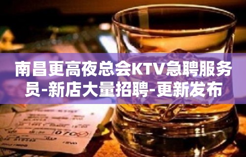 南昌更高夜总会KTV急聘服务员-新店大量招聘-更新发布