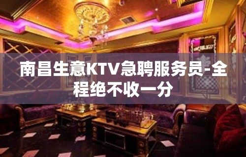 南昌生意KTV急聘服务员-全程绝不收一分