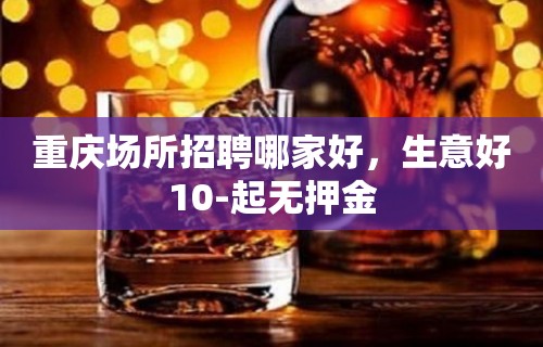 重庆场所招聘哪家好，生意好10-起无押金