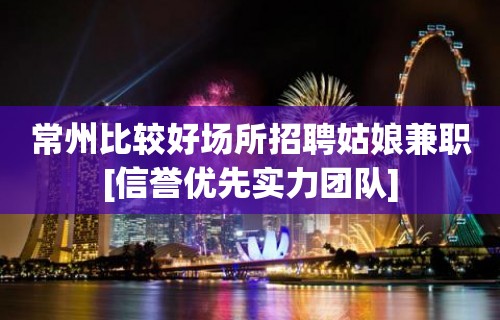 常州比较好场所招聘姑娘兼职[信誉优先实力团队]