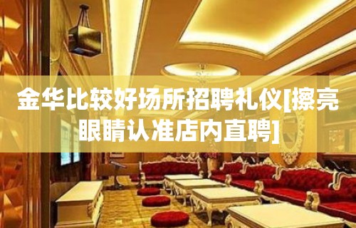 金华比较好场所招聘礼仪[擦亮眼睛认准店内直聘]