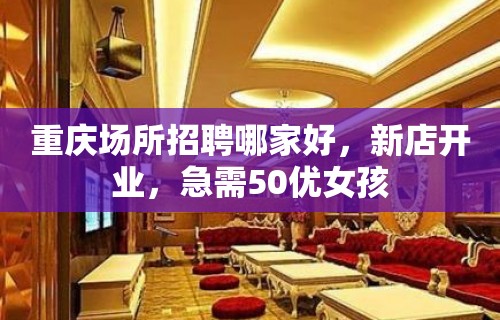 重庆场所招聘哪家好，新店开业，急需50优女孩