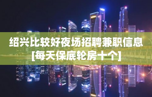 绍兴比较好夜场招聘兼职信息[每天保底轮房十个]