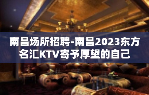 南昌﻿场所招聘-南昌﻿2023东方名汇KTV寄予厚望的自己