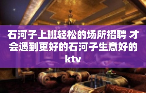 石河子上班轻松的场所招聘 才会遇到更好的石河子生意好的ktv