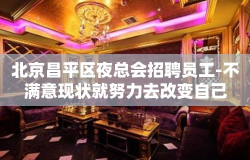 北京昌平区夜总会招聘员工-不满意现状就努力去改变自己