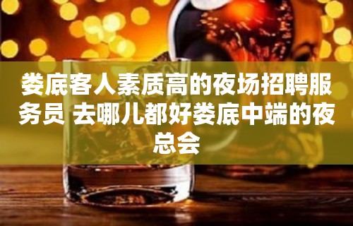 娄底客人素质高的夜场招聘服务员 去哪儿都好娄底中端的夜总会