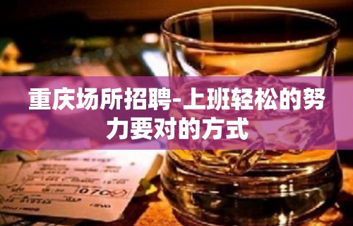 重庆场所招聘-上班轻松的努力要对的方式