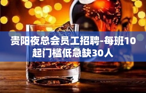 贵阳夜总会员工招聘-每班10起门槛低急缺30人