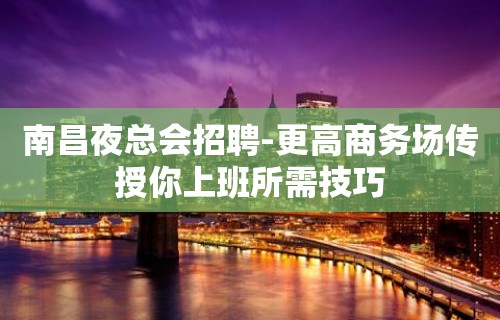 南昌夜总会招聘-更高商务场传授你上班所需技巧