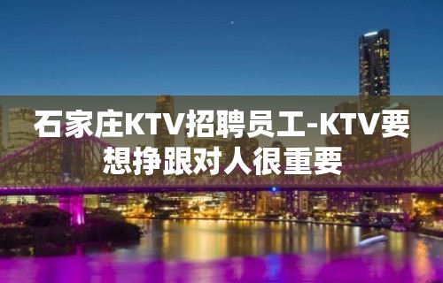 石家庄KTV招聘员工-KTV要想挣跟对人很重要