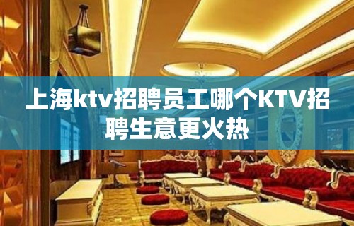 上海ktv招聘员工哪个KTV招聘生意更火热