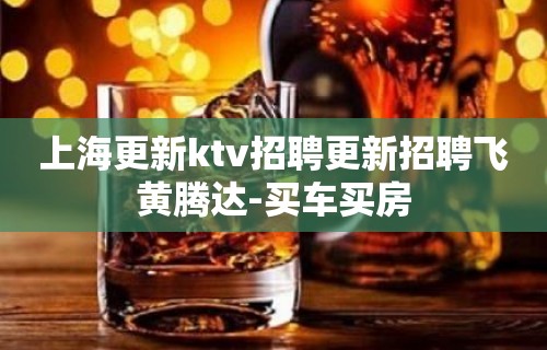 上海更新ktv招聘更新招聘飞黄腾达-买车买房