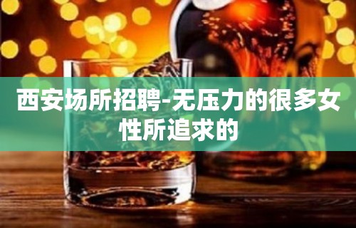 西安场所招聘-无压力的很多女性所追求的